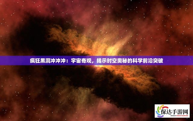 疯狂黑洞冲冲冲：宇宙奇观，揭示时空奥秘的科学前沿突破